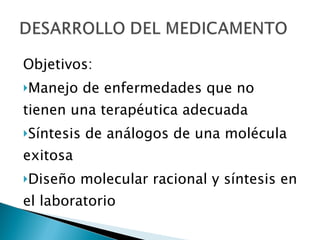 Objetivos: Manejo de enfermedades que no tienen una terapéutica adecuada Síntesis de análogos de una molécula exitosa Diseño molecular racional y síntesis en el laboratorio 