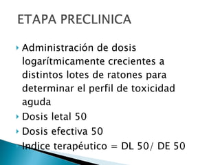 Administración de dosis logarítmicamente crecientes a distintos lotes de ratones para determinar el perfil de toxicidad aguda Dosis letal 50 Dosis efectiva 50 Indice terapéutico = DL 50/ DE 50 