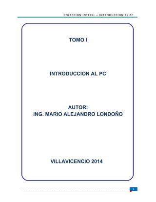 COLECCION INTECLL – INTRODUCCION AL PC
TOMO I
INTRODUCCION AL PC
AUTOR:
ING. MARIO ALEJANDRO LONDOÑO
VILLAVICENCIO 2014
1
 
