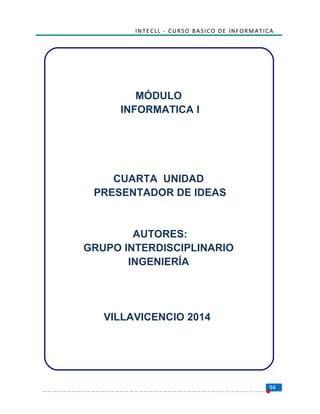 INTECLL - CURSO BASICO DE INFORMATICA
MÓDULO
INFORMATICA I
CUARTA UNIDAD
PRESENTADOR DE IDEAS
AUTORES:
GRUPO INTERDISCIPLINARIO
INGENIERÍA
VILLAVICENCIO 2014
94
 