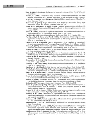 DESARROLLO COGNOSCITIVO: LAS TEORÍAS DE PIAGET Y DE VIGOTSKY




Case, R. (1985), Intellectual development: A systematic reinterpretation, Nueva York, Aca-
  demic Press.
DeVries, R. (1990), Constructivist early education: Overview and comparisons with other
  programs, Washington, D. C, National Association for the Education of Young Children.
Driver, R., E. Gruesne y A. Tiberghein (1985), Children's ideas in science, Filadelfia, Pa.,
   Open University Press.
Duckworth, E. (1964), Piaget rediscovered, en R. Ripple y V. Rockcastle (eds.), Piaget
   rediscovered, Ithaca, N.Y., Cornell University Press, pp. 1-5.
Eaton, J., C. Anderson y E. Smith (1984), "Students' misconceptions interfere with
   science learning: Case studies of fifth-grade students", en Elementan/ School Journál, núm.
   64, pp. 365-379.
Fisher, K. (1980), "A theory of cognitive development: The control and construction of
  hierarchies of skills", en Psychologicál Review, núm. 87, pp. 477-531.
Flavell, J. H. (1985), Cognitive development, Englewood Cliffs, N. J., Prentice-Hall.
Flavell, J. H., F. L. Green y E. Flavell (1986), "Development of knowledge about the
   appearance-reality distinction", en Monographs of the Society of Child Development,
   núm. 51, (1, Serial núm. 22).
Flavell, J. H. y H. M. Wellman (1977), "Metamemory", en R. V. Kail y J. W. Hagen (eds.),
   Perspectives on the development ofmemory and cognition, Hillsdale, N. J., Erlbaum, pp. 3-34.
Gelman, R. (1969), "Conservation acquisition: A problem of learning to attend to relevant
   attributes", en Journál of Experimental Child Psychology, núm. 7, pp. 167-187.
Gelman, R. (1972), "Logical capacity of very young children: Number invariance rules",
   en Child Development, núm. 43, pp. 75-90.
Gelman, R. y R. Baillargeon (1983), "A review of Piagetian concepts", en J. Flavell y E.
   Markman (eds.), en Handbook of child psychology: Cognitive development, vol. 3, pp. 167-230.
Gelman, R. y C. R. Gallistel (1978), Children's understandingof number, Cambridge, Mass.,
   Harvard University Press.
Gelman, R. y E. Meck (1983), "Preschoolers' counting: Principies after skills", en Cogni
   tion, núm. 13, pp. 343-359.
Ginsburg, H. y S. Opper (1988), Piaget's theory ofintellectual development, 3a. ed., Englewood
   Cliffs, N. J., Prentice-Hall.
Hamilton, R. y E. Ghatala (1994), Learning and instruction, Nueva York, McGraw-Hill.
Harris, K. y S. Graham (1985), "Improving learning disabled students' composition skills:
   Self-control strategy training", en Learning Disability Quarterly, núm. 8, pp. 27-36.
Hyde, A. y M. Bizar (1989), Thinking in context: leaching cognitive precesses across the
   elementan/ school curriculum, Nueva York, Longman.
Jones, G. y G. Cárter (1994), "verbal and non-verbal behavior of ability-grouped dyads",
   en Journál ofResearch on Science Teaching, núm. 31, pp. 603-619.
Keating, D. (1990), "Adolescent thinking", en S. Feldman y G. Elliot (eds.), At the threshold.
   The developing adolescent, Cambridge, Mass., Harvard University Press, pp. 54-90.
Kellog, R. (1970), Anályzing children's art, Mountain View, Calif., Mayfield.
Klein, A. y P. Starkey (1987), "The origins and development of numerical cognition. A
   comparative analysis", en J. A. Sloboda y D. Rogers (eds.), Cognitive processes in math-
   ematics, Oxford, Inglaterra, Claredon Press.
Lepper, M. R. y J. L. Gurtner (1989), "Children and computers: Approaching the twenty-
   first century", en American Psychologist, núm. 44, pp. 170-178.
Manning, B. H. (1988), "Application of cognitive behavior modification: First and third
   graders' self-management of classroom behavior", en American Educational Research Jour
   nál, núm. 25, pp. 193-212.
Meehan, A. M. (1984), "A meta-analysis of sex differences in formal operational thought",
   en Child Development, núm. 55, pp. 1110-1124.
Meichenbaum, D. (1977), Cognitive-behavior modification: An integrative approach, Nueva
   York, Plenum Press.
Meichenbaum, D. y J. Asarno (1978), "Cognitive behavioral modification and metacognitive
   development: Implications for the classroom", en P. Kendall y S. Hollon (eds.), Cognitive-be-
   havioral interventions: Theory, research and procedieres, Nueva York, Academic Press, pp. 11-33.
Meichenbaum, D. y J. Goodman (1971), "Training impulsive children to talk to them-
   selves: A means of developing self-control", en Journál ofAbnormal Psychology, núm. 11,
   pp. 115-126.
 