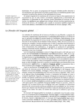 DESARROLLO DEL LENGUAJE Y ALFABETISMO




                                    habilidades. Por su parte, los programas del lenguaje holístico pueden abrumar a
                                    los estudiantes que aprovechan muy bien la estructura y la enseñanza guiada o que
                                    necesitan la instrucción directa en las habilidades de lectura.
El método integrado de                El método integrado de la enseñanza de la lectura se basa en dos suposiciones: la
enseñanza ofrece experiencias       necesidad de que el niño realice actividades significativas y funcionales de
auténticas de lectura, pero
                                    alfabetismo; la necesidad de que aprenda ciertas habilidades de lecturas al efec
cuando es necesario ofrece
además una instrucción
                                    tuarlas. Los profesores que adoptan este enfoque ofrecen muchas experiencias au
directa y sistemática en            ténticas de lectura y de escritura, pero cuando es necesario también emplean la
habilidades en esta área.           instrucción directa y sistemática en las habilidades de lectura (Spiegel, 1992).




La filosofía del lenguaje global

                                    Los métodos de enseñanza de la lectura se fundan en una filosofía o conjunto de
                                    creencias y suposiciones concernientes a la naturaleza del lenguaje y a la forma en
                                    que lo aprenden los niños. El método basado en habilidades, especialmente el uso
                                    generalizado de programas de lectura inicial, lleva muchos años dominando la ins
                                    trucción en las escuelas de los Estados Unidos (Harste, 1989). Por ser la lectura un
                                    proceso tan complejo, muchos pensaron que el niño lo aprendía más fácilmente si
                                    se dividía en partes pequeñas: palabras, letras, sonidos. Una vez que aprendiera
                                    estos componentes, los combinaría y, al agregarlos, se produciría el aprendizaje.
                                    Aunque numerosas teorías respaldaban esta idea, en la práctica muchos niños no
                                    aprendían a leer con el método.
                                      Los investigadores comenzaron a atacar la lógica de la parte y del todo que es el
                                    núcleo del método basado en habilidades específicas (Goodman, 1986). En su opi
                                    nión, se pierde el elemento esencial del lenguaje —transmitir significado— cuando
                                    lo fragmentamos en partes pequeñas. Para remediar el problema nació una filosofía
                                    alterna, que se centraba en la creación del significado y en la necesidad de comuni
                                    carlo a través del lenguaje. Estos investigadores estaban convencidos de que el len
                                    guaje no debe dividirse, pues de lo contrario no puede haber una interacción ni una
                                    comunicación significativas. La expresión lenguaje global la propusieron Ken y
                                    Yetta Goodman para designar esta perspectiva (1979, 1986, 1992).
Una parte esencial de la               ¿Qué es exactamente el lenguaje global? Es una filosofía que se caracteriza por
filosofía del lenguaje global son
                                    una serie de creencias acerca de los niños, del aprendizaje y del lenguaje, tanto
las suposiciones de que él
                                    hablado como escrito (Edelsky, Altwerger y Flores, 1991). No es ni un método ni un
lenguaje consiste en crear y
compartir significados, de que      enfoque, aunque frecuentemente se le vea como tal (Vacca y Rasinski, 1992). Cons
el aprendizaje del lenguaje         ta de algunas ideas fundamentales. Primero, el propósito del lenguaje es crear y
hablado y escrito incluye los       compartir significado. Segundo, el lenguaje es lenguaje sin importar si se habla o se
mismos principios básicos y de      escribe; las mismas condiciones que favorecen la adquisición del habla se aplican a
que se aprende mejor dentro
                                    la escritura. Tercero, la mejor manera de aprenderlo consiste en emplearlo dentro
de un contexto social con
propósitos auténticos.
                                    de un contexto social con propósitos auténticos. Como lo expresa Goodman (1986):
                                    "¿Por qué la gente crea y aprende el lenguaje escrito? Porque lo necesita. ¿Cómo lo
                                    aprende? En la misma forma que el lenguaje oral, pero usándolo en situaciones
                                    auténticas de comunicación escrita que satisfacen sus necesidades" (p. 24). Los pro
                                    fesores que adoptan esta filosofía general deben traducirla diseñando prácticas con
                                    cretas en sus clases. Por tanto, no existen dos aulas que la utilicen y que se pa
                                    rezcan.

                                       El concepto de lenguaje global ha resultado un catalizador muy fecundo y diná
                                    mico en la enseñanza de la lectoescritura. Ha dado origen a nuevos métodos didác
                                    ticos, estimulando además la evaluación y revisión de los programas y materiales
                                    de lectura. Quizá lo más importante, el concepto del lenguaje global sigue provo
                                    cando acalorados debates en torno a cómo aprenden a leer y escribir los niños,
                                    especialmente los procedentes de diversas poblaciones (Delpit, 1990, 1988).
 
