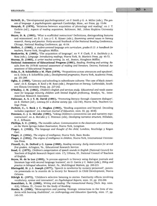 BIBLIOGRAFÍA




McNeill, D., "Developmental psycholinguistics", en F. Smith y G. A. Miller (eds.), The gén
  esis of language: A psycholinguistic approach Cambridge, Mass., mit Press, pp. 15-84.
Menyuk, P. (1976), "Relations between acquisition of phonology and reading", en J. T.
  Guthrie (ed.), Aspects of reading acquisition, Baltimore, Md., Johns Hopkins University
  Press.
Meyer, D. K. (1993), "What is scaffolded instruction? Definitions, distinguishing features
  and misnomers", en D. J. Leu y C. K. Kinser (eds.), Examining central issues in literacy
  research, theory and practice: Forty-second Yearbook of the National Reading Conference,
   Chicago, National Reading Conference, pp. 41-54.
Moffett, J. (1968), A student-centered language arts curriculum, grades K-13: A handbookfor
  teachers, Nueva York, Houghton Mifflin.
Moskowitz, B. (1985), "The acquisition of language", en V. P. Clark, P. A. Eschholz y A.
   Rosa (eds.), Language: Introductory readings, Nueva York, St. Martin's Press, pp. 45-73.
Murray, D. (1985), A writer teaches writing, 2a. ed., Bostón, Houghton Mifflin.
National Assessment of Educational Progiess (1981), Reading, thinking and writing: Re-
   sults from the 1979-80 national assessment of reading and literature, Denver, National As
   sessment of Educational Progress.
Ochs, E., B. Schieffelin y M. Platt (1979), "Propositions across utterances and speakers",
   en E. Ochs y B. Schieffelin (eds.), Developmental pragmatics, Nueva York, Academic Press,
   pp. 251-268.
Ogbu, J. (1988), "Literacy and schooling in subordinate cultures: The case of black Ameri-
  cans", en E. Kintgen, B. Kroll y M. Rose (eds.), Perspectives on literacy, Carbondale, South-
   ern Illinois University Press, pp. 227-242.
O'Malley, J. M. (1982), Children's English and services study. Educational and needs assess
   ment for language minority children with limited English proficiency, Rosslyn, Va., Inter-
   American Research Associates.
Palincsar, A. S. y Y. M. David (1991), "Promoting literacy through classroom dialogue",
   en E. Hiebert (ed.), Literacy for a diverse society (pp. 122-140), Nueva York, Teachers Co-
   llege Press.
Perfetti, C, I. Beck y C. Hughes (1985), "Reading acquisition and beyond: Decoding
   includes cognition", en American Joumal ofEducation, núm. 93, pp. 40-60.
Peterson, C. y A. McCabe (1991), "Liking children's connectives use and narrative mao
   rostructure", en A. McCabe y C. Peterson (eds), Developing narrative structure, Hillsdale,
   N. J., Erlbaum.
Phillips, S. U. (1983), The invisible culture: Communication in the classroom and community
   on the Warm Springs Indian Reservation, Nueva York, Longman.
Piaget, J. (1926), The language and thought of the child, Londres, Routledge y Kegan
   Paúl.
Piaget, J. (1954), The origins of intelligence, Nueva York, Basic Books.
Piaget, J. (1952), The origins of intelligence in children, Nueva York, International Universi-
   ties Press.
Pinnell, G., D. DeFord y C. Lyons (1988), Reading recovery: Early intervention for at-risk
   first graders, Arlington, Va., Educational Research Service.
Read, C. (1975), Children's categorization ofspeech sounds in English (National Council for
  Teachers of English Research Report núm. 17), Urbana, DI., National Council of Teachers
   of English.
Reyes, M. de la Luz (1995), "A process approach to literacy using dialogue journals and
   literature logs with second language learners", en O. García y C. Baker (eds.), Policy and
   practice in bilingual education, Bristol, Pa., Multilingual Matters, pp. 200-215.
Rheingold, H. y J. Joseph (1977), "Speech to newborns by nursery personnel", ponen
   cia presentada en la reunión de la Society for Research in Child Development, Nueva
   Orleáns.
Rileigh K. (1973), "Children's selective listening to stories: Familiarity effects involving
   vocabulary, syntax and intonation", en Psychological Reports, núm. 33, pp. 255-266.
Rosenblatt, L. M. (1988), Writing and reading: The transactional theory (Tech. Rep. núm.
  416), Urbana, 111., Center for the Study of Reading.
Rueda, R. (1986), "Metacognition and passing: Strategic interactions in the lives of stu-
  dents with learning disabilities", en Anthropology and Education Quarierly, núm. 17, pp.
   145-165.
 