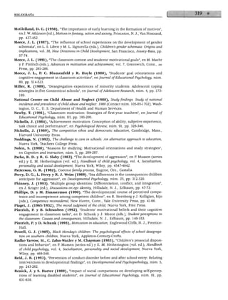 BIBLIOGRAFÍA




McClelland, D. C. (1958), "The importance of early learning in the formation of motives",
  en J. W. Atkinson (ed.), Motives in fantasy, action and society, Princeton, N. J., Van Nostrand,
  pp. 437-452.
Meece, J. L. (1987), "The influence of school experiences on the development of gender
  schemata", en L. S. Liben y M. L. Signorella (eds.), Children's gender schemata: Origins and
  implications, vol. 38, New Directions in Child Development, San Francisco, Jossey-Bass, pp.
  57-74.
Meece, J. L. (1991), "The classroom context and students' motivational goals", en M. Maehr
  y P. Pintrich (eds.), Advances in motivation and achievement, vol. 7, Greenwich, Conn., jai
  Press, pp. 261-286.
Meece, J. L., P. C. Blumenfeld y R. Hoyle (1988), "Students' goal orientations and
  cognitive engagement in classroom activities", en foumal of Educationál Psychology, núm.
  80, pp. 514-523.
Miller, R. (1989), "Desegregation experiences of minority students: Adolescent coping
  strategies in five Connecticut schools", enjoumal of Adolescent Research, núm. 4, pp. 173-
   189.
Natío nal Center on Child Abuse and Neglect (1988), Study findings. Study of national
  incidence and prevalence of child abuse and neglect: 1988 (Contact núm. 105-85-1702), Wash
  ington, D. C, U. S. Department of Health and Human Services.
Newby, T. (1991), "Classroom motivation: Strategies of first-year teachers", en Joumál of
  Educationál Psychology, núm. 83, pp. 195-200.
Nicholls, J. (1984), "Achievement motivation: Conception of ability, subjetive experience,
  task choice and performance", en Psychological Review, núm. 91, pp. 328-346.
Nicholls, J. (1989), The competitive ethos and democratic education, Cambridge, Mass.,
  Harvard University Press.
Noddings, N. (1992), The challenge to care in schools: An álternative approach to education,
  Nueva York, Teachers College Press.
Nolen, S. (1988), "Reasons for studying: Motivational orientations and study strategies",
  en Cognition and instruction, núm. 5, pp. 269-287.
Parke, R. D. y R. G. Slaby (1983), "The development of aggression", en P. Mussen (series
  ed.) y E. M. Hetherington (vol. ed.), Handbook of child psychology, vol. 4, Socialization,
  personality and social development, Nueva York, Wiley, pp. 4547-4642.
Patterson, G. R. (1982), Coercive family process, Eugene, Ore., Castalia.
Perry, D. G., L. Perry y R. J. Weiss (1989), "Sex differences in the consequences children
  anticipate for aggression", en Developmental Psychology, núm. 25, pp. 312-320.
Phinney, J. (1993), "Múltiple group identities: Differentiation, conflict, and integration",
   en J. Kroger (ed.), Discussions on ego identity, Hillsdale, N. J., Erlbaum, pp. 47-73.
Phillips, D. y M. Zimmerman (1990), "The developmental course of perceived compe-
  tence and incompetence among competent children", en R. Sternberg y J. Kolligian, hijo
   (eds.), Competence reconsidered, New Haven, Conn., Yale University Press, pp. 41-66.
Piaget, J. (1965/1932), The moral judgment of the child, Nueva York, Free Press.
Pintrich, P. y B. Schrauben (1992), "Students' motivational beliefs and their cognitive
   engagement in classroom tasks", en D. Schunk y J. Meece (eds.), Student perceptions in
   the classroom: Causes and consequences, Hillsdale, N. J., Erlbaum, pp. 149-183.
Pintrich, P. y D. Schunk (1995), Motivation in education, Englewood Cliffs, N. J., Prentice-
   Hall.
Powell, G. J. (1985), Black Monday's children: The psychological effects of school desegrega
   tion on southern children, Nueva York, Appleton-Century-Crofts.
Radke-Yarrow, M., C. Zahn-Waxler y M. Chapman (1983), "Children's prosocial disposi-
  tions and behavior", en P. Mussen (series ed.) y E. M. Hetherington (vol. ed.), Handbook
  of child psychology, vol. 4, Socialization, personality and social development, Nueva York,
  Wiley, pp. 469-546.
Reid, J. B. (1993), "Prevention of conduct disorder before and after school entry: Relating
   interventions to developmental findings", en Developmental and Psychopathology, núm. 5,
   pp. 243-262.
Renick, J. y S. Harter (1989), "Impact of social comparisons on developing self-percep-
   tions of learning disabled students", en Joumal of Educationál Psychology, núm. 81, pp.
   631-638.
 