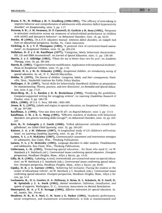 BIBLIOGRAFÍA




Evans, S. W., W. Pelham y M. V. Grudberg (1994-1995), "The efficacy of note-taking to
   improve behavior and comprehension of adolescents with attention déficit hyperactivity
  disorder", en Exceptionality, núm. 5, pp. 1-17.
Forness, S. R., J. M. Swanson, D. P. Cantwell, D. Guthrie y R. Sena (1992), "Response
  to stimulant medication across six measures of school-related performance in children
  with ADHD and disruptive behavior", en Behavioral Disorders, núm. 18, pp. 42-53.
Fowler, M (1992), Ch.A.D.D. educators manual: Attention déficit disorders, an indepth look
  from an educational perspective, Fairfax, Va., Caset Associates.
Gickling, E. E. y V. P. Thompson (1985), "A personal view of curriculum-based assess-
   ment", en Exceptional Children, núm. 52, pp. 205-218.
Hallahan, D. P. y J. M. Kauffman (1977), "Categories, labels, behavioral characteristic:
   ED, LD and EMR reconsidered", en Joumal ofSpeáal Education, núm. 11, pp. 138-149.
Harri8, J. y J. Aldridge (1983), "Three for me is better than two for you", en Academia
   Therapy, núm. 18, pp. 361-364.
Harria, K. (1982), "Cognitive-behavior modification: Application with exceptional students",
   Focus on Exceptional Children, núm. 15, pp. 1-16.
Heward, W. L. y M. D. Orlansky (1988), Exceptional children: An introductory survey of
   special education, 4a. ed., N. Y., Merrill/Macmillan.
Hobbs, N. (1975), The futures of children: Categories, labels, and their consequences, Nash-
   ville, Tenn., Vanderbilt Institute for Public Policy Studies.
Hollinger, J. D. (1987), "Social skills for behaviorally disordered children as preparation
   for mainstreaming: Theory, practice, and new directions", en Remedial and Special Educa
   tion, núm. 8, pp. 17-27.
Hunt-Berg, M., J. L. Rankin y D. R. Beukelman (1994), "Pondering the posibilities:
   Computer-supported writing for struggling writers", en Leaming Disabilities Research &
   Practice, núm. 9, pp. 169-178.
IDEA, (1990), 20 U.S. C. Secs, 300-400; 1400-1485.
Jones, R. L. (1972), Labels and stigma in special education, en Exceptional Children, núm.
   38, pp. 357-366.
Kauffman, J. (1994), "One size does not fit all", en Beyond Behavior, núm. 5, pp. 13-14.
Kauffman, J. M. y K. L. Wong (1991), "Effective teachers of students with behavioral
   disorders: Are genetic teaching skills enough?", en Behavioral Disorders, núm. 16, pp. 225-
   237.
Kerr, B., N. Colangelo y J. Gaeth (1988), "Gifted adolescents' attitudes toward their
   giftedness", en Gifted Child Quarterly, núm. 32, pp. 245-247.
Kistner, J. A. y M. Osborne (1987), "A longitudinal study of LD children's self-evalua-
   tions", en Leaming Disabílity Quarterly, núm. 10, pp. 37-44.
Larson, V. L. y N. McKinley (1987), Communication assessment and intervention strategies
   for adolescents, Eau Claire, Wisc, Thinking Publications.
Larson, V. L. y N. McKinley (1995), Language disorders in older students: Preadolescents
   and adolescents, Eau Claire, Wisc, Thinking Publications.
Liebennan, L. M. (1992), "Preserving special education... for those who need it", en W.
  Stainback y S. Stainback (ed.), Controversial issues confronting special education: Divergent
   perspectives, Needham Heights, Mass., Allyn y Bacon, pp. 13-25.
Lffly, M. S. (1992), "Labeling: A tired, overworkedd, yet unresolved issue on special educa
   tion", en W. Stainback y S. Stainback (eds.), Controversial issues confronting special educa
   tion: Divergent perspective, Needham Heights, Mass., Allyn y Bacon, pp. 85-95.
Lipsky, D. K. y A. Gartner (1992), "Achieving full inclusión: Placing the student at the
   center of educational reform", en W. Stainback y S. Stainback (eds.), Controversial issues
   confronting special education: Divergent perspectives, Needham Heights, Mass., Allyn y Ba
   con, pp. 3-12.
Luckasson, R., D. L. Coulter, E. A. Polloway, S. Reiss, R. L. Schalock, M. E. Snell, D.
  M. Spitalnik y J. A. Stark (1992), Mental retardation: Definition, classification, and
  system of supports, Washington, D. C, American Association on Mental Retardation.
Mastropieri, M. A. y T. E. Scruggs (1994), Effective instruction for special education, 2a.
   ed., Austin, Tex., Pro-ed.
Meadows, N. B., R. S. Neel, C. M. Scott y G. Parker (1994), "Academic performance,
  social competence, and mainstream accommodations: A look at mainstreamed and
 