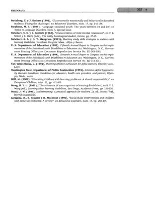 BIBLIOGRAFÍA




Steinberg, Z. y J. Knitzer (1992), "Classrooms for emotionally and behaviorally disturbed
  students: Facing the challenge", en Behavioral Disorders, núm. 17, pp. 145-156.
Stephens, M. I. (1985), "Language impaired youth: The years between 10 and 18", en
   Tbpics in Language Disorders, núm. 5, special issue.
Strichart, S. S. y J. Gottiéb (1982), "Characteristics of mild mental retardation", en T. L.
  Miller y E. Davis (eds.), The midly handicapped student, Gruñe, pp. 37-65.
Strichart, S. S. y C. T. Mangrum (1993), Teaching study skills strategies to students with
  learning disábilities, Needham Heights, Mass., Allyn y Bacon.
U. S. Department of Education (1993), Fifteenth Annual Report to Congress on the imple-
  mentation ofthe Individuáis with Disábilities in Education Act, Washington, D. C, Govern-
  ment Printing Office (eric Document Reproduction Service No. ED 363 058).
U. S. Department of Education (1994), Sixteenth Annual Report to Congress on the imple-
   mentation ofthe Individuáis with EHsábilities in Education Act, Washington, D. C, Govern-
   ment Printing Office (eric Document Reproduction Service No. ED 373 531).
Van Tassel-Baska, J. (1992), Planning effective curriculum for gifted leamers, Denver, Coló.,
   Love.
Washington State Department of Public Instruction (1994), Attention déficit hyperactiv-
   ity disorders handbook: Guidelines for educators, heálth care providers, and parents, Olym-
   pia, Wash., autor.
Will, M. (1986), "Educating children with learning problems: A shared responsability", en
   Exceptional Children, núm. 52, pp. 411-415.
Wong, B. Y. L. (1991), "The relevance of metacognition to learning disábilities", en B. Y. L.
   Wong (ed.), Learning about learning disábilities, San Diego, Academic Press, pp. 231-258.
Wood, J. W. (1993), Mainstreaming: A practica! approach for teachers, 2a. ed., Nueva York,
   Merrill/ Macmillan.
Zaragoza, N., S. Vaughn y R. Mclntosh (1991), "Social skills interventions and children
   with behavior problems: A review", en Behavioral Disorders, núm. 16, pp. 260-275.
 