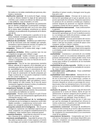los cuales a su vez están constituidos por protones, elec      identificar el primer sonido y distinguir entre las pala
  trones y neutrones.                                            bras sed y red.
clasificación matricial     En la teoría de Piaget, concep     condicionamiento clásico         Principio de la teoría con-
  to que se obtiene durante la etapa de las operaciones          ductual del aprendizaje por el que se aprende una res
  concretas y que consiste en ordenar los objetos por dos        puesta apareando dos estímulos. Respuesta espontánea
  o más atributos, como el tamaño y el color.                    en presencia de un estímulo (comida) que empieza a
cociente intelectual (IQ)       Representa una puntuación        emitirse después de presentar un segundo estímulo
  que se obtiene comparando la puntuación correspon              (campana) cuando los dos se aparean varias veces.
  diente a la edad mental del niño con la de otros niños       condicionamiento instrumental          Véase condicionamien
  de la misma edad cronológica; actualmente se calcula           to operante.

  mediante un procedimiento de puntuación de la desvia         condicionamiento operante          Principio de la teoría con-
  ción del IQ,                                                   ductual del aprendizaje por el cual la conducta aumen
codificar   Procesar la información y ponerla en la me           ta o se extingue por medio de premios o castigos; sinó
  moria mediante estrategias cognoscitivas como la ela           nimo de condicionamiento instrumental.
  boración, la organización y el repaso.                       conducta prosocial       Acciones provenientes del recono
coeficiente de correlación      Estadístico que mide la fuer     cimiento de que las necesidades ajenas son tan impor
  za de las relaciones entre dos medidas (por ejemplo,           tantes o más que las propias; acciones de apoyo como
  autoestima y aprovechamiento escolar); se expresa con          compartir, ayudar u ofrecer cuidados.
  una razón positiva o negativa de -1.0 a +1.0.                conducta sexual estereotipada         Preferencias manifes
compañero        Persona de la misma edad, rango o madu          tadas a la edad de tres años para elegir ciertos juguetes
  rez que otra.                                                  y actividades; puede verse influida por valores sociales
compañeros olvidados        Niños a quienes rara vez sus         estereotipados.
  compañeros escogen para trabajar o jugar.                    confiabilidad    Consistencia o precisión de una medida
comparación social       Cambio evolutivo que ocurre du          cuando se repite en circunstancias semejantes; puede
  rante la instrucción escolar, a medida que el niño co          probarse administrando la misma prueba varias veces
  mienza a compararse con otros en función de sus ac             en un intervalo corto (por ejemplo, unas cuantas se
  ciones o habilidades.                                          manas) para verificar la consistencia de los resultados
compensación        Una de las tres operaciones mentales         a través del tiempo.
  básicas, además de la negación y de la identidad, que se     confiabilidad de prueba-reprueba          Medida con que se
  necesitan para efectuar las tareas de conservación; tipo       determina la consistencia de los resultados de una prue
  de reversibilidad que incluye el conocimiento de que           ba; véase confiabilidad.
  una operación puede compensar los efectos de otra.           confiabilidad entre codificadores        Véase confiabilidad
  En la tarea de conservación de líquido propuesta por           entre observadores.
  Piaget, la altura de un vaso puede compensar el ancho        confiabilidad entre observadores         Estimación de con
  de otro (véase la figura 1.13).                                fiabilidad que se emplea en las investigaciones por me
competencia comunicativa         Aprender a utilizar el len      dio de la entrevista y de la observación; consiste en
  guaje en forma apropiada; saber qué palabras y estruc          que más de una persona observa o codifica los mismos
  turas emplear en cada ocasión. Es el área de mayor             eventos y después se calcula un porcentaje de concor
  crecimiento lingüístico durante la niñez y la adolescen        dancia para evitar las interpretaciones y los juicios sub
  cia, prolongándose hasta la adultez.                           jetivos; se llama también confiabilidad entre codifica
competencia limitada en inglés         Conocimiento míni         dores.
  mo del inglés estadounidense estándar; frecuentemente        confusión de papeles        En la quinta etapa del desarrollo
  característico de hablantes no nativos.                        psicosocial de la teoría de Erikson, hecho de que los
comprensión       Proceso activo mediante el cual el lector      adolescentes se sientan inseguros por su persona y su
  trata de construir una interpretación significativa de la      futuro si no pueden explorar varios papeles y opcio
  información escrita u oral.                                    nes; compárese con identidad. Véase la tabla 6.1.
concepción multidimensional de la inteligencia                 conocimiento condicional Hecho de que el niño sepa
  Concepto de que la inteligencia representa varias habi         por qué las estrategias de aprendizaje son eficaces en
  lidades mentales o competencias intelectuales; com             ciertas condiciones; compárese con conocimiento decla
  párese con concepción unitaria de la inteligencia.             rativo y con conocimiento procedimental.
concepción unitaria de la inteligencia        Idea de que la   conocimiento contextual         Estrategia de decodificación;
  inteligencia representa una habilidad cognoscitiva ge          utilización del contexto de un escrito y del conocimiento
  neral; compárese con concepción multidimensional de la         general propio para identificar una palabra desconoci
  inteligencia; véase también factor intelectual general.        da; compárese con conocimiento fónico y con conocimiento
conciencia fonémica       Capacidad de relacionar los soni       visual de las palabras.
  dos o fonemas de las palabras con las letras.                conocimiento declarativo         Comprensión que tiene el
conciencia metalingüística       Capacidad de pensar y ha        niño de las estrategias de aprendizaje disponibles para
  blar sobre la relación entre el texto impreso y el sonido      ayudarlo; compárese con conocimiento procedimental y
  en una lengua; por ejemplo, la capacidad del niño para         conocimiento condicional.
 