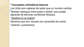º Conceptos aritméticos básicos
Los niños son capaces de saber que un numero cambia.
También distinguir entre quitar o añadir una unidad
depende de técnicas numéricas eficaces:
*Subitize en el original
Números que son visuales sin necesidad de contar.
*(adición, sustracción)
 