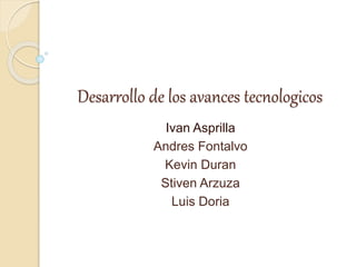 Desarrollo de los avances tecnologicos
Ivan Asprilla
Andres Fontalvo
Kevin Duran
Stiven Arzuza
Luis Doria
 