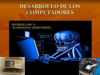 DESARROLLO DE LOS COMPUTADORES DESARROLLADO  X : HUAMANCHAO  GOMEZ SIMEON 