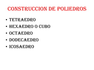CONSTRUCCION DE POLIEDROS
•   TETRAEDRO
•   HEXAEDRO O CUBO
•   OCTAEDRO
•   DODECAEDRO
•   ICOSAEDRO
 