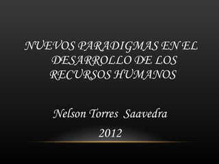 NUEVOS PARADIGMAS EN EL
   DESARROLLO DE LOS
   RECURSOS HUMANOS

   Nelson Torres Saavedra
            2012
 