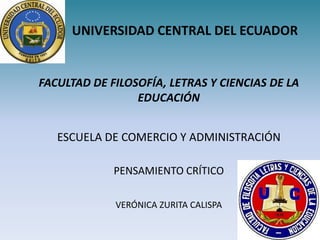UNIVERSIDAD CENTRAL DEL ECUADOR


FACULTAD DE FILOSOFÍA, LETRAS Y CIENCIAS DE LA
                 EDUCACIÓN


   ESCUELA DE COMERCIO Y ADMINISTRACIÓN

             PENSAMIENTO CRÍTICO

             VERÓNICA ZURITA CALISPA
 