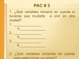 PAC # 3
1. ¿Qué variables tomaría en cuenta sí
tuvieras que mudarte a vivir en otra
ciudad?
1. ______________
4._____________
2. ______________
5._____________
3. ______________
6._____________
2. ¿Qué variables tomarías en cuenta
 