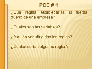 PCE # 1
¿Qué reglas establecerías si fueras
dueño de una empresa?
¿Cuáles son las variables?
¿A quién van dirigidas las reglas?
¿Cuáles serían algunas reglas?
 