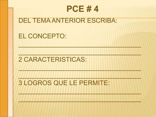 PCE # 4
DEL TEMA ANTERIOR ESCRIBA:
EL CONCEPTO:
__________________________________
__________________________________
2 CARACTERISTICAS:
__________________________________
__________________________________
3 LOGROS QUE LE PERMITE:
__________________________________
__________________________________
 