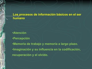 Los procesos de información básicos en el ser
humano



•Atención
•Percepción
•Memoria de trabajo y memoria a largo plazo.
•Imaginación y su influencia en la codificación,
recuperación y el olvido.
 