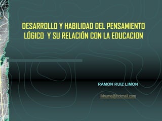 DESARROLLO Y HABILIDAD DEL PENSAMIENTO
 LÓGICO Y SU RELACIÓN CON LA EDUCACION




                       RAMON RUIZ LIMON

                        lkhume@hotmail.com
 
