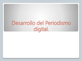 Desarrollo del Periodismo
digital.
 