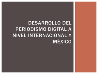 DESARROLLO DEL
PERIODISMO DIGITAL A
NIVEL INTERNACIONAL Y
MÉXICO
 