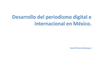 Desarrollo del periodismo digital e
internacional en México.
Daniel Villarreal Rodríguez
 