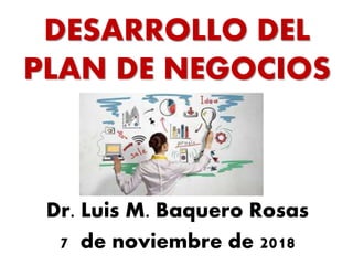 DESARROLLO DEL
PLAN DE NEGOCIOS
Dr. Luis M. Baquero Rosas
7 de noviembre de 2018
 