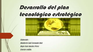 Desarrollo del plan
tecnológico estratégico
Elaborado :
Humberto Saúl Coronado Ruiz
Hugo Iván Sánchez Pérez
Ernesto cedillo.
 