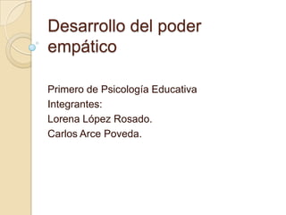 Desarrollo del poder
empático
Primero de Psicología Educativa
Integrantes:
Lorena López Rosado.
Carlos Arce Poveda.
 