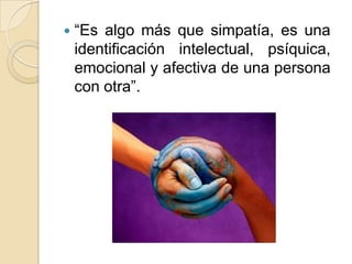  “Es algo más que simpatía, es una
identificación intelectual, psíquica,
emocional y afectiva de una persona
con otra”.
 
