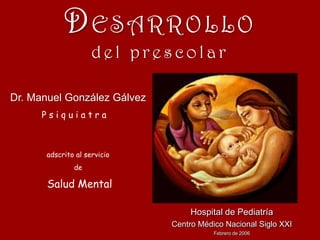 DESARROLLO
del prescolar
Dr. Manuel González Gálvez
Psiquiatra

adscrito al servicio
de

Salud Mental
Hospital de Pediatría
Centro Médico Nacional Siglo XXI
Febrero de 2006

 