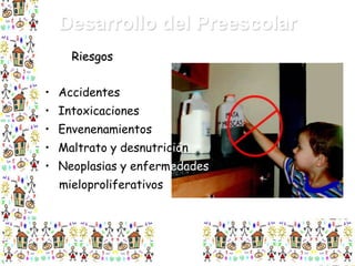 Desarrollo del Preescolar
Riesgos

• Accidentes
• Intoxicaciones
• Envenenamientos
• Maltrato y desnutrición
• Neoplasias y enfermedades
mieloproliferativos

 