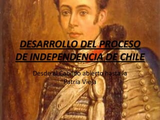 DESARROLLO DEL PROCESO DE INDEPENDENCIA DE CHILE Desde el Cabildo abierto hasta la Patria Vieja 