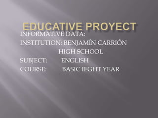 EDUCATIVE PROYECT INFORMATIVE DATA: INSTITUTION: BENJAMÍN CARRIÓN                          HIGH SCHOOL SUBJECT:         ENGLISH COURSE:          BASIC IEGHT YEAR 