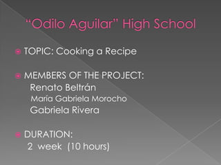 “Odilo Aguilar” HighSchoolTOPIC: Cooking a RecipeMEMBERS OF THE PROJECT:RenatoBeltránMaría Gabriela Morocho      Gabriela RiveraDURATION:        2  week  (10 hours)