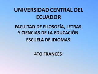 UNIVERSIDAD CENTRAL DEL
       ECUADOR
FACULTAD DE FILOSOFÍA, LETRAS
 Y CIENCIAS DE LA EDUCACIÓN
     ESCUELA DE IDIOMAS

        4TO FRANCÉS
 
