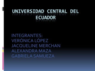 UNIVERSIDAD CENTRAL DEL ECUADOR INTEGRANTES: VERÓNICA LÓPEZ JACQUELINE MERCHAN ALEXANDRA MAZA GABRIELA SAMUEZA 