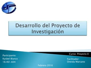 Participante:
Kysbel Blanco
18.461.604
Facilitador:
Oneida Marcano
Febrero 2016
Curso: Proyecto II
 
