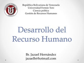 Desarrollo del
Recurso Humano
República Bolivariana de Venezuela
Universidad Fermín Toro
Ciencia política
Gestión de Recursos Humanos
Br. Jazael Hernández
jazaelh@hotmail.com
 