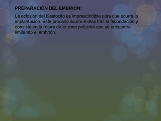 PREPARACION DEL EMBRION:
La eclosión del blastocito es imprescindible para que ocurra la
implantación. Este proceso ocurre 6 días tras la fecundación y
consiste en la rotura de la zona pelucida que se encuentra
limitando el embrión.

 