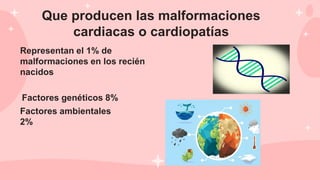 Representan el 1% de
malformaciones en los recién
nacidos
Factores genéticos 8%
Que producen las malformaciones
cardiacas o cardiopatías
Factores ambientales
2%
 