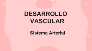 DESARROLLO
VASCULAR
Sistema Arterial
 