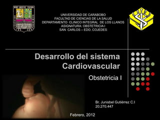 UNIVERSIDAD DE CARABOBO
       FACULTAD DE CIENCIAS DE LA SALUD
 DEPARTAMENTO CLINICO INTEGRAL DE LOS LLANOS
           ASIGNATURA: OBSTETRICIA I
          SAN CARLOS – EDO. COJEDES




Desarrollo del sistema
      Cardiovascular
                         Obstetricia I


                               Br. Junisbel Gutiérrez C.I
                               20.270.447

               Febrero, 2012
 