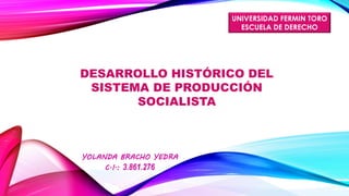 DESARROLLO HISTÓRICO DEL
SISTEMA DE PRODUCCIÓN
SOCIALISTA
YOLANDA BRACHO YEDRA
C.I.: 3.861.276
UNIVERSIDAD FERMIN TORO
ESCUELA DE DERECHO
 