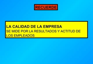 RECUERDE

LA CALIDAD DE LA EMPRESA
SE MIDE POR LA RESULTADOS Y ACTITUD DE
LOS EMPLEADOS

 