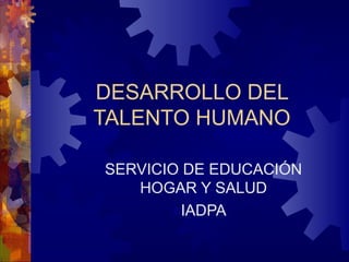 DESARROLLO DEL
TALENTO HUMANO
SERVICIO DE EDUCACIÓN
HOGAR Y SALUD
IADPA
 