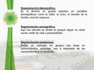 Segmentación psicográfica. Aquí los clientes se divide en grupos según su clase social, estilo de vida o personalidad. Segmentación conductual. Dividir un mercado en grupos con base en conocimientos, actitudes, uso o respuesta de los consumidores a un producto. 