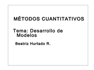 MÉTODOS CUANTITATIVOS

Tema: Desarrollo de
 Modelos
Beatriz Hurtado R.
 