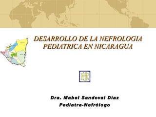 DESARROLLO DE LA NEFROLOGIA PEDIATRICA EN NICARAGUA Dra. Mabel Sandoval Díaz Pediatra-Nefrólogo 