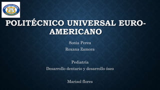 POLITÉCNICO UNIVERSAL EURO-
AMERICANO
Sonia Perea
Roxana Zamora
Pediatría
Desarrollo dentario y desarrollo óseo
Marisol flores
 