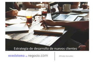Alfredo	
  González	
  .com	
  
Estrategia	
  de	
  desarrollo	
  de	
  nuevos	
  clientes	
  
 